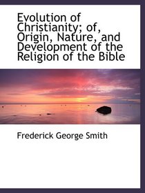 Evolution of Christianity; of, Origin, Nature, and Development of the Religion of the Bible