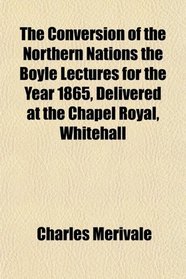 The Conversion of the Northern Nations the Boyle Lectures for the Year 1865, Delivered at the Chapel Royal, Whitehall