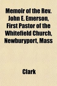 Memoir of the Rev. John E. Emerson, First Pastor of the Whitefield Church, Newburyport, Mass