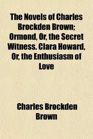 The Novels of Charles Brockden Brown; Ormond, Or, the Secret Witness. Clara Howard, Or, the Enthusiasm of Love