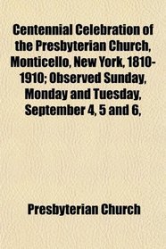 Centennial Celebration of the Presbyterian Church, Monticello, New York, 1810-1910; Observed Sunday, Monday and Tuesday, September 4, 5 and 6,