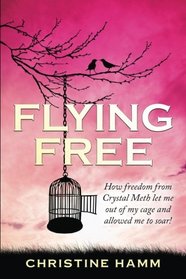 Flying Free: How freedom from Crystal Meth let me out of my cage and allowed me to soar!