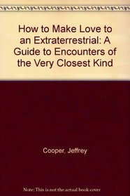 How to Make Love to an Extraterrestrial: A Guide to Encounters of the Very Closest Kind