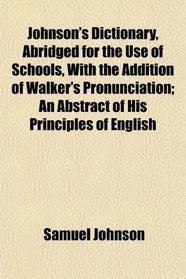 Johnson's Dictionary, Abridged for the Use of Schools, With the Addition of Walker's Pronunciation; An Abstract of His Principles of English