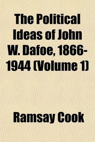 The Political Ideas of John W. Dafoe, 1866-1944 (Volume 1)