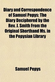 Diary and Correspondence of Samuel Pepys; The Diary Deciphered by the Rev. J. Smith From the Original Shorthand Ms. in the Pepysian Library