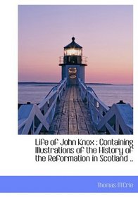 Life of John Knox: Containing Illustrations of the History of the Reformation in Scotland ..