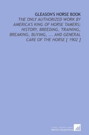 Gleason's Horse Book: The Only Authorized Work by America's King of Horse Tamers; History, Breeding, Training, Breaking, Buying, ... And General Care of the Horse [ 1902 ]