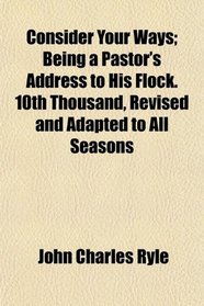 Consider Your Ways; Being a Pastor's Address to His Flock. 10th Thousand, Revised and Adapted to All Seasons
