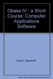 dBASE IV: A Short Course (Computer Applications Software)