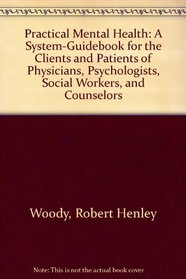 Practical Mental Health: A System-Guidebook for the Clients and Patients of Physicians, Psychologists, Social Workers, and Counselors