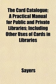 The Card Catalogue; A Practical Manual for Public and Private Libraries; Including Other Uses of Cards in Libraries