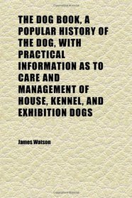 The Dog Book, a Popular History of the Dog, With Practical Information as to Care and Management of House, Kennel, and Exhibition Dogs (Volume