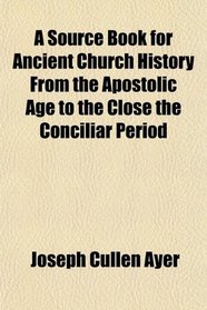A Source Book for Ancient Church History From the Apostolic Age to the Close the Conciliar Period
