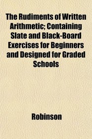 The Rudiments of Written Arithmetic; Containing Slate and Black-Board Exercises for Beginners and Designed for Graded Schools