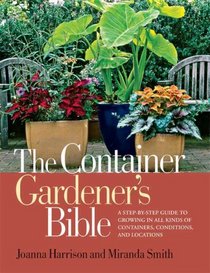The Container Gardener's Bible: A Step-by-Step Guide to Growing in All Kinds of Containers, Conditions, and Locations
