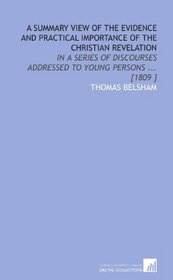 A Summary View of the Evidence and Practical Importance of the Christian Revelation: In a Series of Discourses Addressed to Young Persons ... [1809 ]