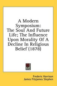 A Modern Symposium: The Soul And Future Life; The Influence Upon Morality Of A Decline In Religious Belief (1878)