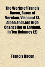 The Works of Francis Bacon, Baron of Verulam, Viscount St. Alban and Lord High Chancellor of England, in Ten Volumes (2)