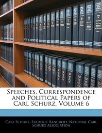 Speeches, Correspondence and Political Papers of Carl Schurz, Volume 6