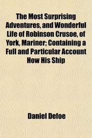 The Most Surprising Adventures, and Wonderful Life of Robinson Crusoe, of York, Mariner; Containing a Full and Particular Account How His Ship