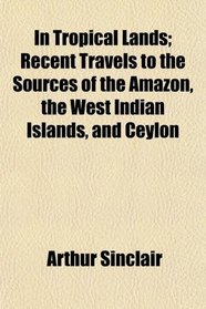 In Tropical Lands; Recent Travels to the Sources of the Amazon, the West Indian Islands, and Ceylon