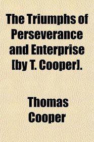 The Triumphs of Perseverance and Enterprise [by T. Cooper].