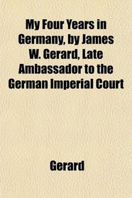 My Four Years in Germany, by James W. Gerard, Late Ambassador to the German Imperial Court