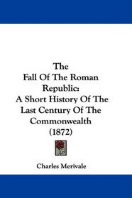 The Fall Of The Roman Republic: A Short History Of The Last Century Of The Commonwealth (1872)