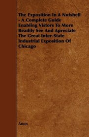 The Exposition In A Nutshell - A Complete Guide Enabling Vistors To More Readily See And Apreciate The Great Inter-State Industrial Exposition Of Chicago