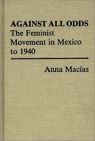 Against All Odds: The Feminist Movement in Mexico to 1940 (Contributions in Women's Studies)
