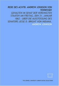 Rede des achtb. Andrew Johnson von Tennessee: gehalten im Senat der Vereinigten Staaten am Freitag, den 31. Januar 1862 : uber die Ausstossung des Senators ... D. Bright von Indiana. (German Edition)