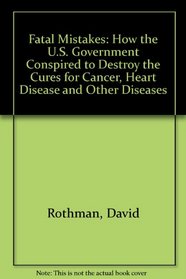 Fatal Mistakes: How the U.S. Government Conspired to Destroy the Cures for Cancer, Heart Disease and Other Diseases