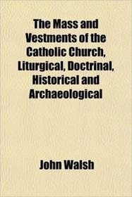 The Mass and Vestments of the Catholic Church, Liturgical, Doctrinal, Historical and Archaeological