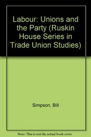 Labour: the unions and the Party;: A study of the trade unions and the British Labour movement (Ruskin House series in trade union studies, 4)
