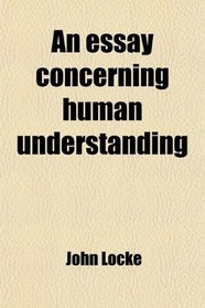An Essay Concerning Human Understanding; With the Notes and Illustrations of the Author, and an Analysis of His Doctrine of Ideas. Also,
