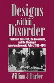 Designs within Disorder : Franklin D. Roosevelt, the Economists, and the Shaping of American Economic Policy, 1933-1945 (Historical Perspectives on Modern Economics)