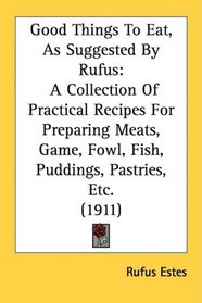 Good Things To Eat, As Suggested By Rufus: A Collection Of Practical Recipes For Preparing Meats, Game, Fowl, Fish, Puddings, Pastries, Etc. (1911)