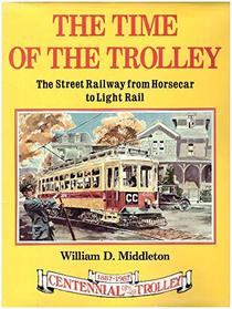 The Time of the Trolley: The Street Railway from Horsecar to Light Rail : Centennial of the Trolley, 1887-1987