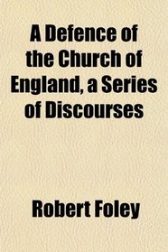 A Defence of the Church of England, a Series of Discourses