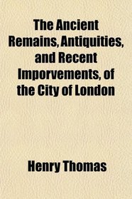The Ancient Remains, Antiquities, and Recent Imporvements, of the City of London