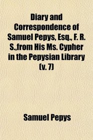 Diary and Correspondence of Samuel Pepys, Esq., F. R. S.,from His Ms. Cypher in the Pepysian Library (v. 7)