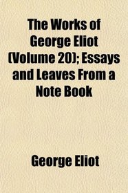 The Works of George Eliot (Volume 20); Essays and Leaves From a Note Book