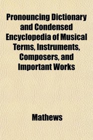 Pronouncing Dictionary and Condensed Encyclopedia of Musical Terms, Instruments, Composers, and Important Works
