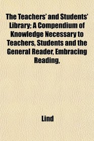 The Teachers' and Students' Library; A Compendium of Knowledge Necessary to Teachers, Students and the General Reader, Embracing Reading,