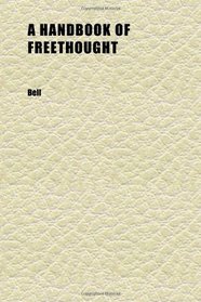 A Handbook of Freethought; Containing in Condensed and Systematized Form a Vast Amount of Evidence Against the Superstitious Doctrines of