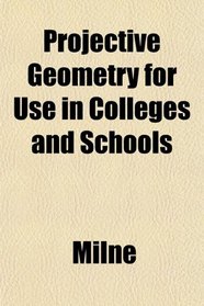 Projective Geometry for Use in Colleges and Schools