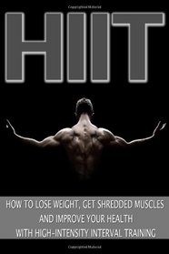 HIIT: How to Lose Weight, Get Shredded Muscles and Improve Your Health with High