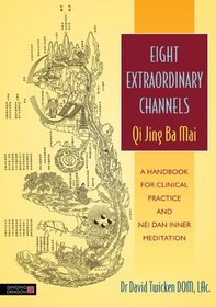 Eight Extraordinary Channels Qi Jing Ba Mai: A Handbook for Clinical Practice and Nei Dan Inner Meditation