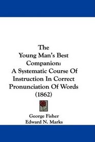 The Young Man's Best Companion: A Systematic Course Of Instruction In Correct Pronunciation Of Words (1862)